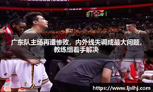 广东队主场再遭惨败,内外线失调成最大问题,教练组着手解决