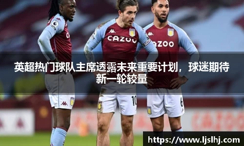 英超热门球队主席透露未来重要计划，球迷期待新一轮较量