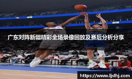 广东对阵新疆精彩全场录像回放及赛后分析分享