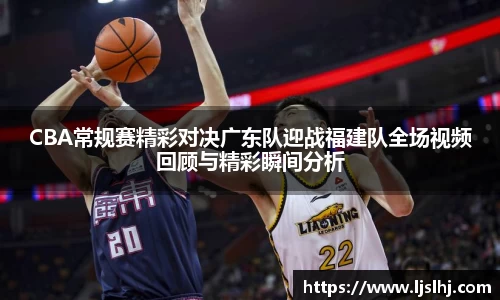 CBA常规赛精彩对决广东队迎战福建队全场视频回顾与精彩瞬间分析