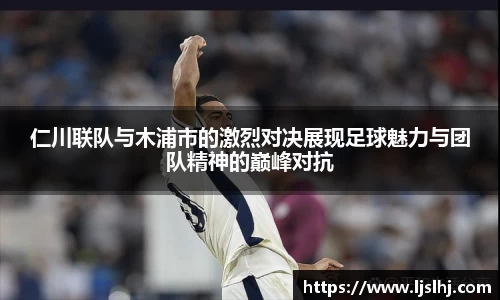 仁川联队与木浦市的激烈对决展现足球魅力与团队精神的巅峰对抗