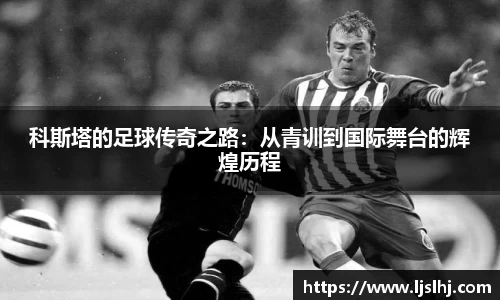 科斯塔的足球传奇之路：从青训到国际舞台的辉煌历程