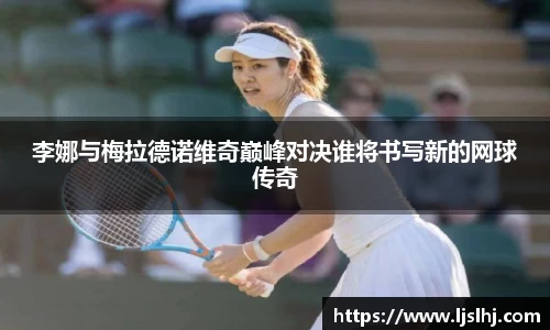 李娜与梅拉德诺维奇巅峰对决谁将书写新的网球传奇