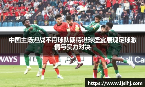 中国主场迎战不丹球队期待进球盛宴展现足球激情与实力对决