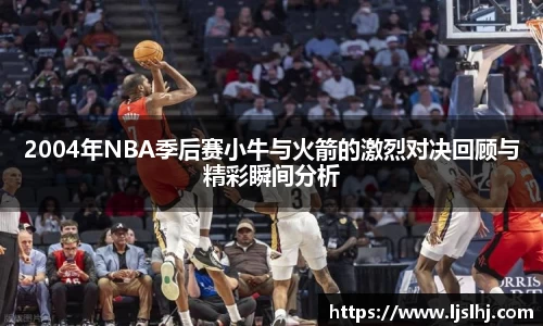 必一2004年NBA季后赛小牛与火箭的激烈对决回顾与精彩瞬间分析